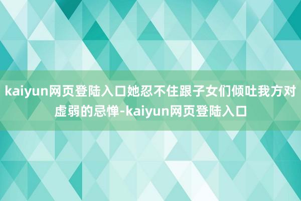 kaiyun网页登陆入口她忍不住跟子女们倾吐我方对虚弱的忌惮-kaiyun网页登陆入口