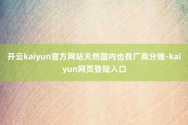 开云kaiyun官方网站天然国内也有厂商分娩-kaiyun网页登陆入口
