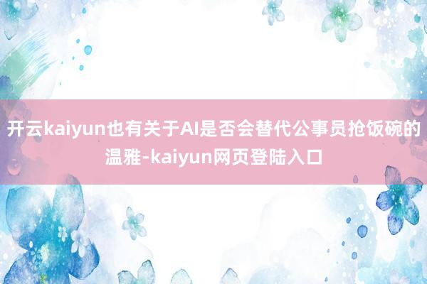 开云kaiyun也有关于AI是否会替代公事员抢饭碗的温雅-kaiyun网页登陆入口