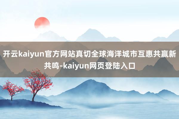 开云kaiyun官方网站真切全球海洋城市互惠共赢新共鸣-kaiyun网页登陆入口