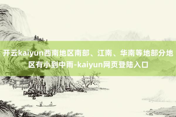 开云kaiyun西南地区南部、江南、华南等地部分地区有小到中雨-kaiyun网页登陆入口