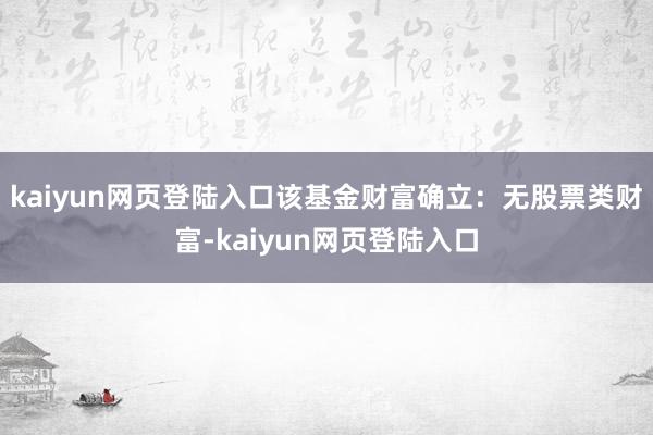 kaiyun网页登陆入口该基金财富确立：无股票类财富-kaiyun网页登陆入口