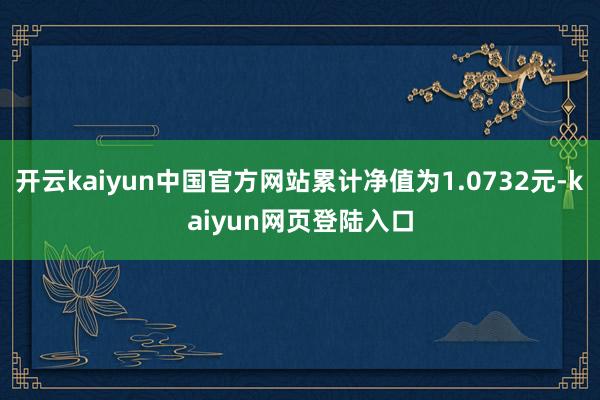 开云kaiyun中国官方网站累计净值为1.0732元-kaiyun网页登陆入口