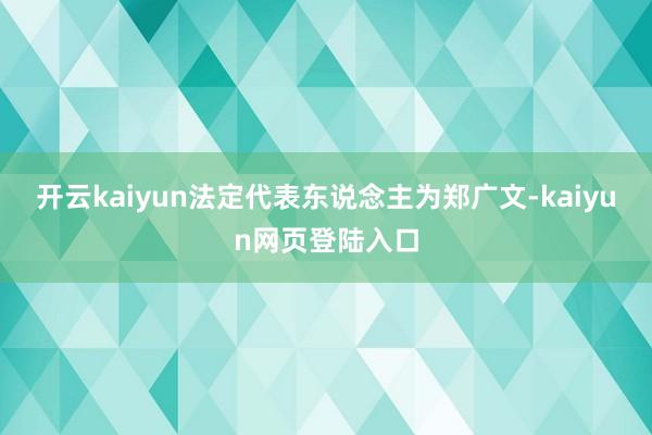 开云kaiyun法定代表东说念主为郑广文-kaiyun网页登陆入口