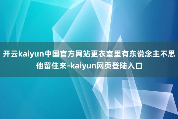 开云kaiyun中国官方网站更衣室里有东说念主不思他留住来-kaiyun网页登陆入口