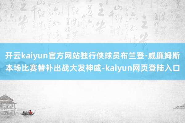开云kaiyun官方网站独行侠球员布兰登-威廉姆斯本场比赛替补出战大发神威-kaiyun网页登陆入口