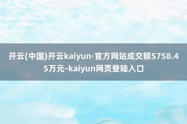 开云(中国)开云kaiyun·官方网站成交额5758.45万元-kaiyun网页登陆入口