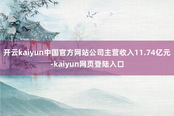开云kaiyun中国官方网站公司主营收入11.74亿元-kaiyun网页登陆入口