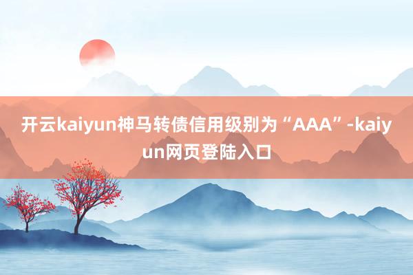 开云kaiyun神马转债信用级别为“AAA”-kaiyun网页登陆入口