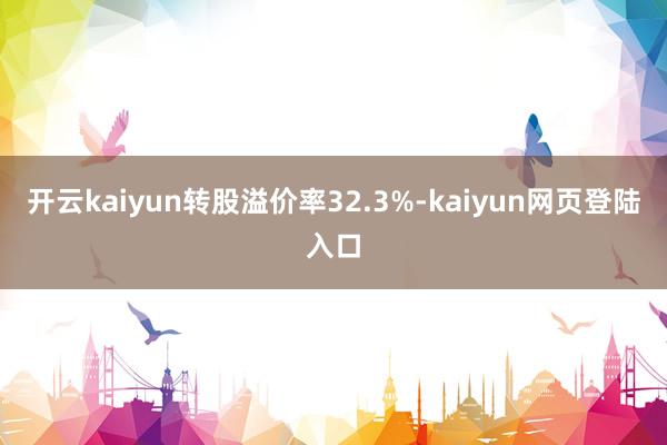 开云kaiyun转股溢价率32.3%-kaiyun网页登陆入口
