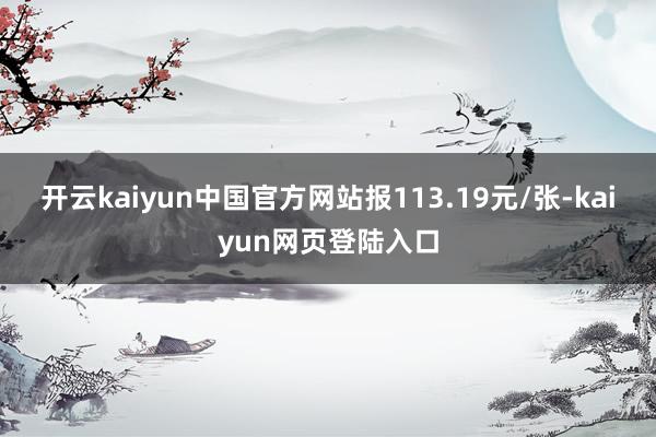 开云kaiyun中国官方网站报113.19元/张-kaiyun网页登陆入口