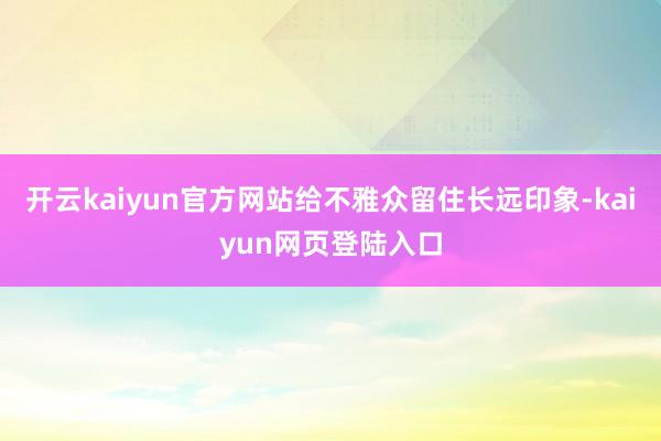 开云kaiyun官方网站给不雅众留住长远印象-kaiyun网页登陆入口
