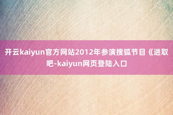 开云kaiyun官方网站2012年参演搜狐节目《进取吧-kaiyun网页登陆入口