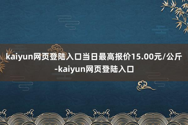 kaiyun网页登陆入口当日最高报价15.00元/公斤-kaiyun网页登陆入口