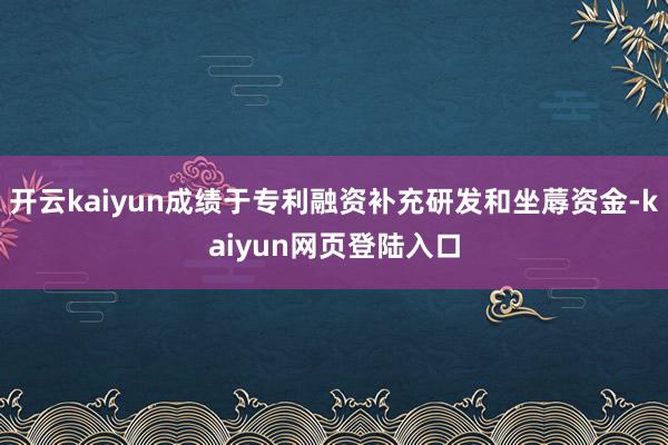 开云kaiyun成绩于专利融资补充研发和坐蓐资金-kaiyun网页登陆入口
