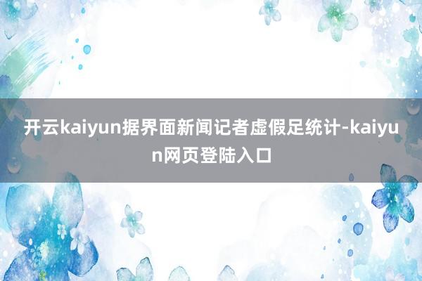 开云kaiyun　　据界面新闻记者虚假足统计-kaiyun网页登陆入口