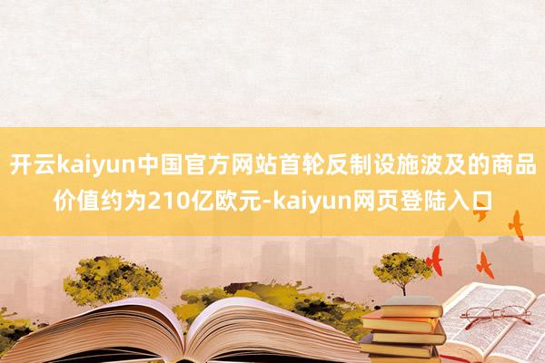 开云kaiyun中国官方网站首轮反制设施波及的商品价值约为210亿欧元-kaiyun网页登陆入口