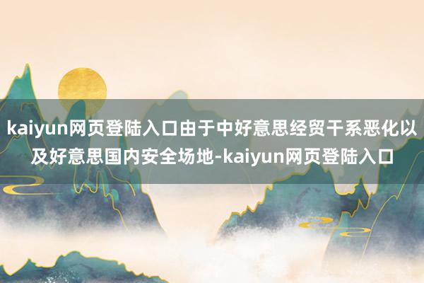 kaiyun网页登陆入口由于中好意思经贸干系恶化以及好意思国内安全场地-kaiyun网页登陆入口