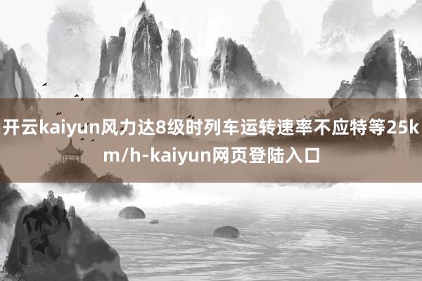 开云kaiyun风力达8级时列车运转速率不应特等25km/h-kaiyun网页登陆入口