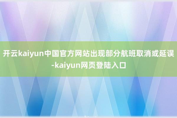 开云kaiyun中国官方网站出现部分航班取消或延误-kaiyun网页登陆入口