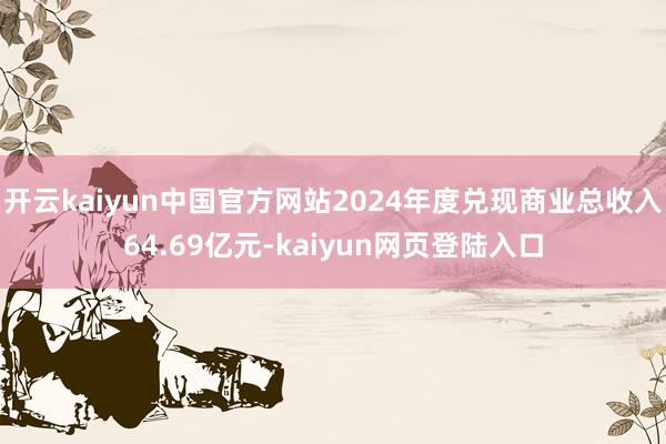 开云kaiyun中国官方网站2024年度兑现商业总收入64.69亿元-kaiyun网页登陆入口