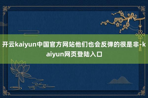 开云kaiyun中国官方网站他们也会反弹的很是非-kaiyun网页登陆入口