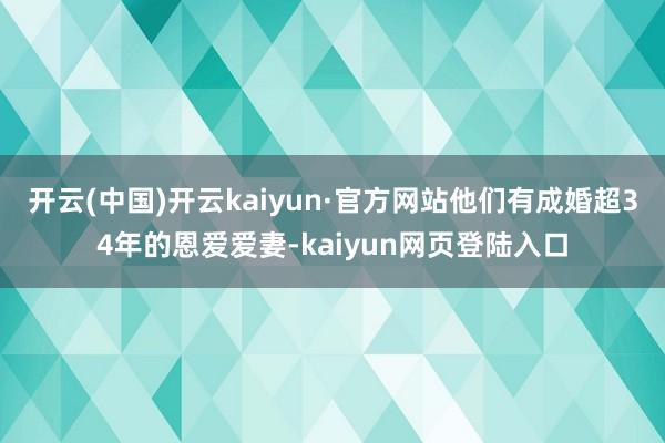 开云(中国)开云kaiyun·官方网站他们有成婚超34年的恩爱爱妻-kaiyun网页登陆入口