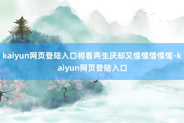 kaiyun网页登陆入口相看两生厌却又惺惺惜惺惺-kaiyun网页登陆入口