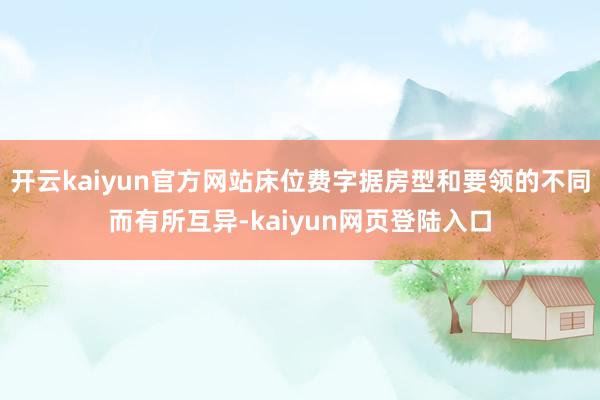 开云kaiyun官方网站床位费字据房型和要领的不同而有所互异-kaiyun网页登陆入口