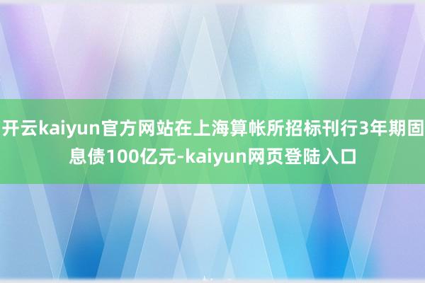 开云kaiyun官方网站在上海算帐所招标刊行3年期固息债100亿元-kaiyun网页登陆入口
