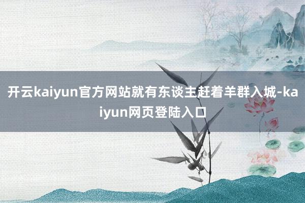 开云kaiyun官方网站就有东谈主赶着羊群入城-kaiyun网页登陆入口