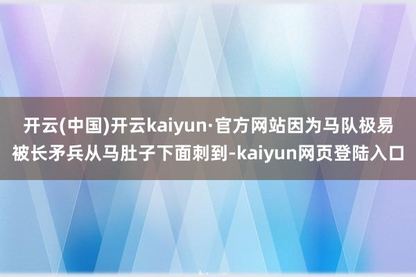 开云(中国)开云kaiyun·官方网站因为马队极易被长矛兵从马肚子下面刺到-kaiyun网页登陆入口