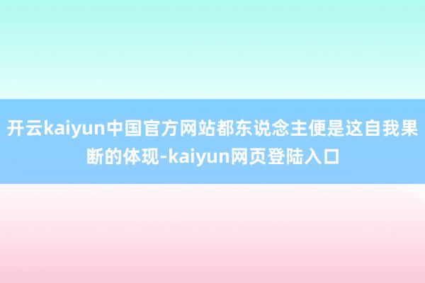 开云kaiyun中国官方网站都东说念主便是这自我果断的体现-kaiyun网页登陆入口