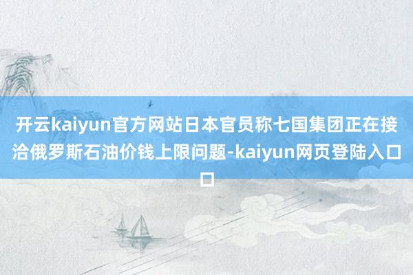 开云kaiyun官方网站日本官员称七国集团正在接洽俄罗斯石油价钱上限问题-kaiyun网页登陆入口