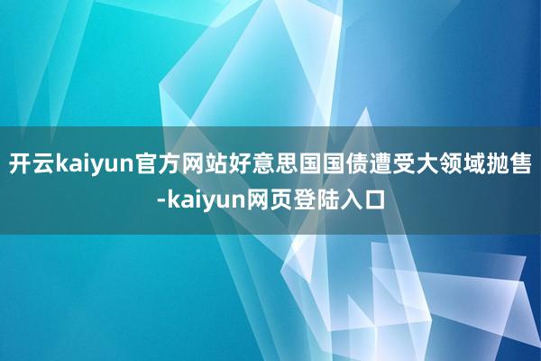 开云kaiyun官方网站好意思国国债遭受大领域抛售-kaiyun网页登陆入口