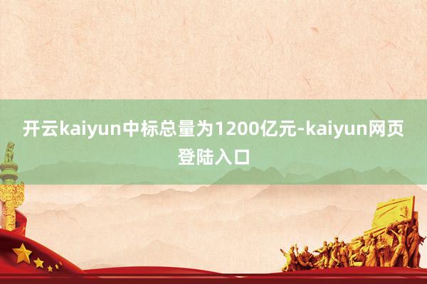 开云kaiyun中标总量为1200亿元-kaiyun网页登陆入口