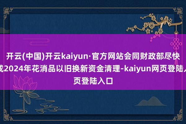 开云(中国)开云kaiyun·官方网站会同财政部尽快完成2024年花消品以旧换新资金清理-kaiyun网页登陆入口
