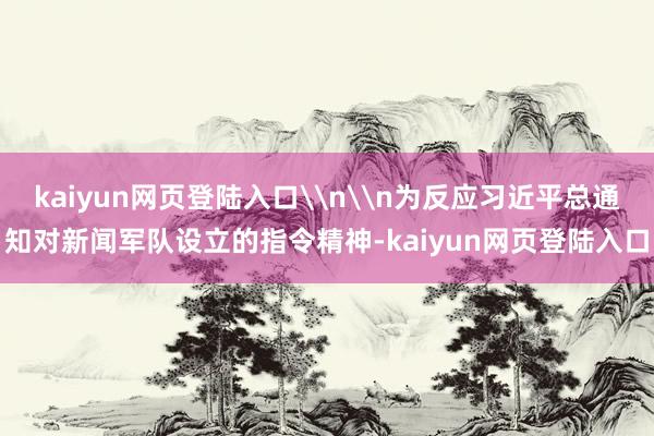 kaiyun网页登陆入口\n\n为反应习近平总通知对新闻军队设立的指令精神-kaiyun网页登陆入口