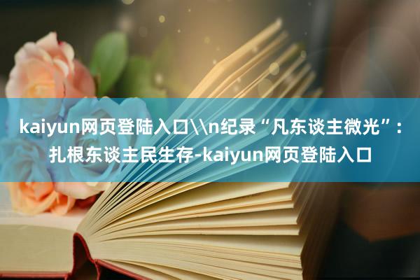 kaiyun网页登陆入口\n纪录“凡东谈主微光”：扎根东谈主民生存-kaiyun网页登陆入口