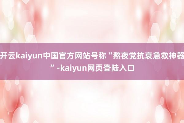 开云kaiyun中国官方网站号称“熬夜党抗衰急救神器”-kaiyun网页登陆入口