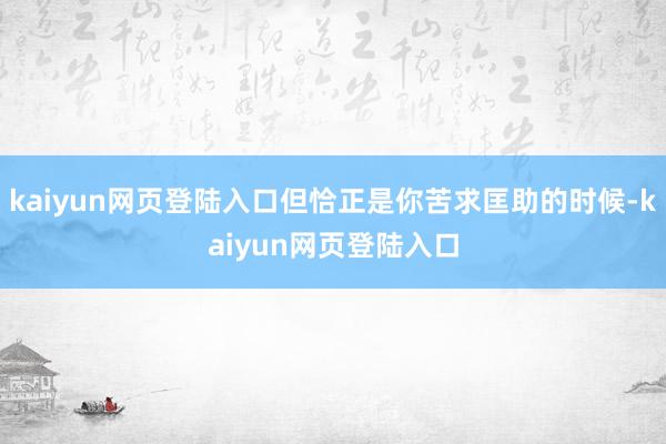 kaiyun网页登陆入口但恰正是你苦求匡助的时候-kaiyun网页登陆入口