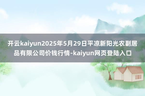 开云kaiyun2025年5月29日平凉新阳光农副居品有限公司价钱行情-kaiyun网页登陆入口