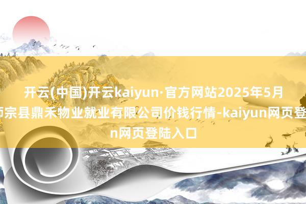 开云(中国)开云kaiyun·官方网站2025年5月29日师宗县鼎禾物业就业有限公司价钱行情-kaiyun网页登陆入口