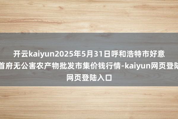 开云kaiyun2025年5月31日呼和浩特市好意思通首府无公害农产物批发市集价钱行情-kaiyun网页登陆入口