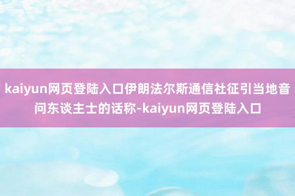 kaiyun网页登陆入口伊朗法尔斯通信社征引当地音问东谈主士的话称-kaiyun网页登陆入口