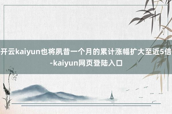 开云kaiyun也将夙昔一个月的累计涨幅扩大至近5倍-kaiyun网页登陆入口