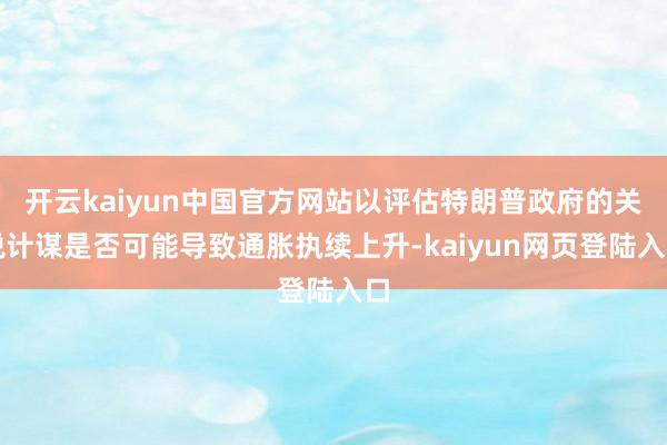 开云kaiyun中国官方网站以评估特朗普政府的关税计谋是否可能导致通胀执续上升-kaiyun网页登陆入口