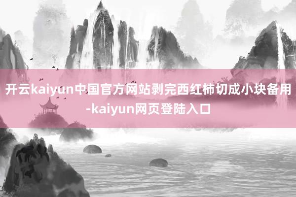 开云kaiyun中国官方网站剥完西红柿切成小块备用-kaiyun网页登陆入口