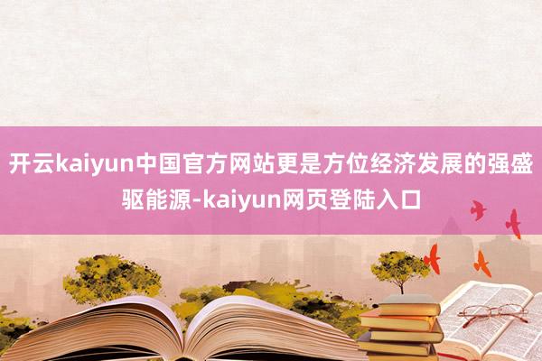 开云kaiyun中国官方网站更是方位经济发展的强盛驱能源-kaiyun网页登陆入口
