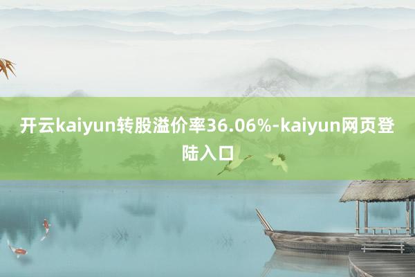 开云kaiyun转股溢价率36.06%-kaiyun网页登陆入口
